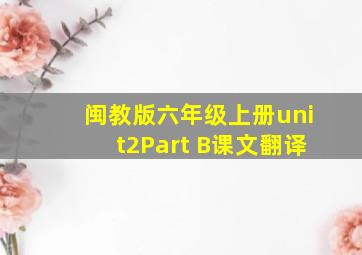 闽教版六年级上册unit2Part B课文翻译